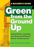 Green from the Ground Up: Sustainable, Healthy, and Energy-Efficient Home Construction (Builder's Guide)