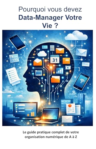 Pourquoi vous devez Data-Manager votre vie ?: Le guide pratique complet de votre organisation numérique de A à Z