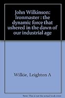 John Wilkinson: Ironmaster : the dynamic force that ushered in the dawn of our industrial age B000719N0A Book Cover