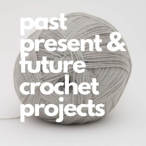 past present & future crochet projects