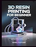 3D RESIN PRINTING FOR BEGINNERS: The Complete Step-by-Step Guide to Mastering High-Detail 3D Resin Printing at Home