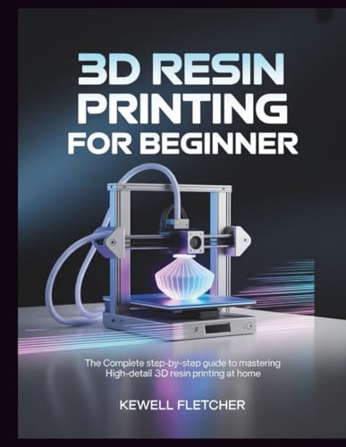 3D RESIN PRINTING FOR BEGINNERS: The Complete Step-by-Step Guide to Mastering High-Detail 3D Resin