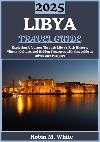 LIBYA TRAVEL GUIDE 2025: Unveiling Libya: A Journey Through Its Rich History, Vibrant Culture, and Hidden Treasures (Robin M. White's Ultimate Travel and Tourist Guides)