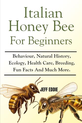 ITALIAN HONEY BEE FOR BEGINNERS: Behaviour, Natural History, Ecology, Health Care, Breeding, Fun Facts And Much More.