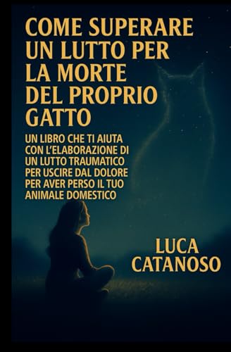 Come superare un lutto per la morte del proprio gatto: Un libro che ti aiuta con l'elaborazione di un lutto traumatico per uscire dal dolore per aver perso il tuo animale Domestico