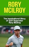 Rory McIlroy: The Inspirational Story of Golf Superstar Rory McIlroy (Rory McIlroy Unauthorized Biography, Northern Ireland, United Kingdom, Golf Books)