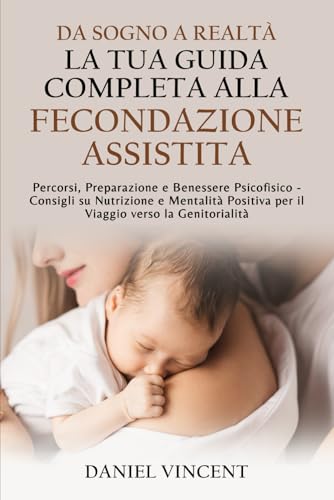 Da Sogno a Realtà: La Tua Guida Completa alla Fecondazione Assistita: Percorsi, Preparazione e Benessere Psicofisico Consigli su Nutrizione e ... ... della fertilità, dalla speranza alla realtà)