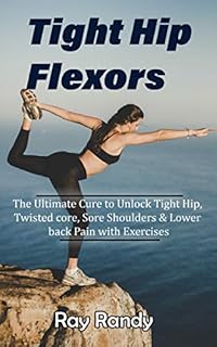 Tight Hip Flexors: The Ultimate Cure to Unlock Tight Hip, Twisted core, Sore Shoulders & Lower back Pain with Exercises (Mobility exercise, hip flexor exercise, Stretches work out, 2020)
