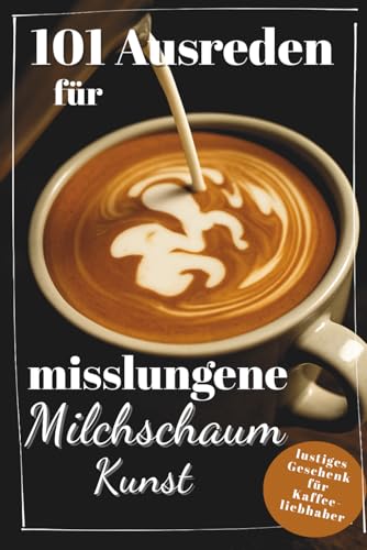 101 Ausreden für misslungene Milchschaumkunst: lustiger Ausredenguide für misslungene Latte Art