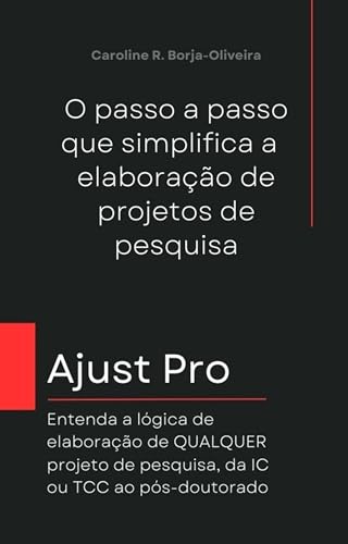 Método Ajust Pro - O passo a passo que simplifica a elaboração de projetos de pesquisa: Entenda a lógica de elaboração de QUALQUER projeto de pesquisa, da IC ou TCC ao pós-doutorado