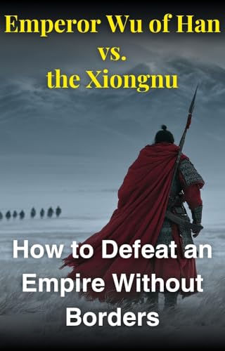 How to Defeat an Empire Without Borders: Emperor Wu of Han vs. the Xiongnu (Lessons from Chinese History and Thought)
