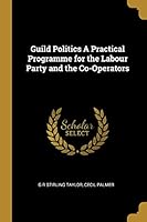 Guild Politics a Practical Programme for the Labour Party and the Co-Operators 1010141686 Book Cover