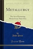 Metallurgy: The Art of Extracting Metals From Their Ores (Classic Reprint)