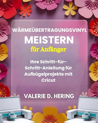 Wärmeübertragungsvinyl meistern für Anfänger: Ihre Schritt-für-Schritt-Anleitung für Aufbügelprojekte mit Cricut (German Edition)