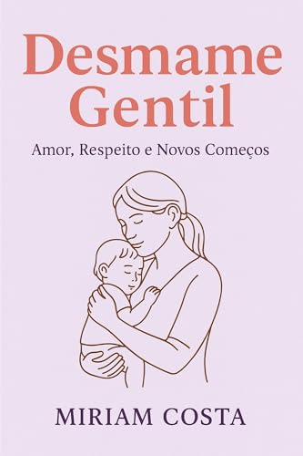 Desmame Gentil: Amor, Respeito e Novos Começos (Livros de Autoajuda para Maternidade Consciente e Criação de Filhos Felizes Livro 4)