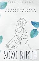 Sozo Birth: Discovering God's Plan for Childbirth 1961557053 Book Cover