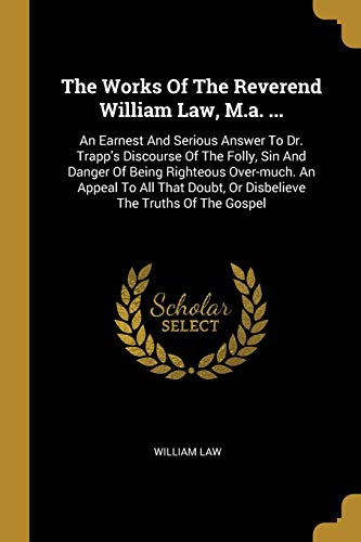 The Works Of The Reverend William Law, M.a. ...: An Earnest And Serious Answer To Dr. Trapp's Discourse Of The Folly, Sin And Danger Of Being ... Doubt, Or Disbelieve The Truths Of The Gospel