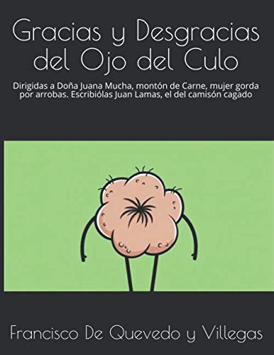 Gracias y Desgracias del Ojo del Culo: Dirigidas a Doña Juana Mucha, montón de Carne, mujer gorda por arrobas. Escribiólas Juan Lamas, el del camisón cagado (Quevedo)