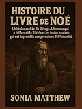  HISTOIRE DU LIVRE DE NOÉ:: L\'histoire cachée du Déluge. L\'homme qui a influencé la Bible et les textes anciens qui ont façonné la compréhension de l\'humanité.