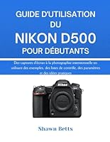 GUIDE D'UTILISATION DU NIKON D500 POUR DÉBUTANTS: Des captures d'écran à la photographie intentionnelle en utilisant des exemples, des listes de contrôle, des paramètres et des idées pratiques B0G3M9FX7H Book Cover