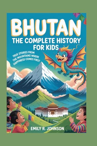 BHUTAN: The Complete History for Kids: True Stories from the Mountains Where Happiness Comes First...