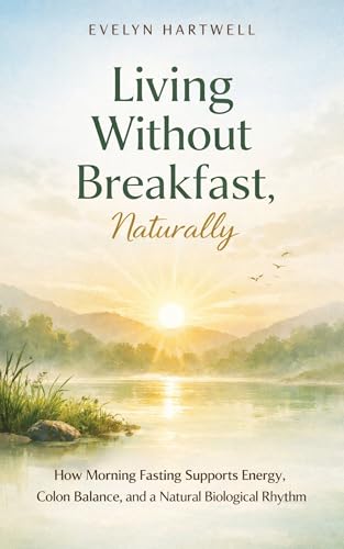 LIVING WITHOUT BREAKFAST, NATURALLY: How Morning Fasting Supports Energy, Colon