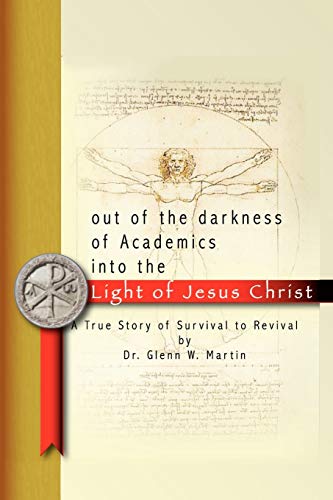 Out Of The Darkness Of Academics Into The Light Of Jesus Christ: A True Story Of Survival To Revival