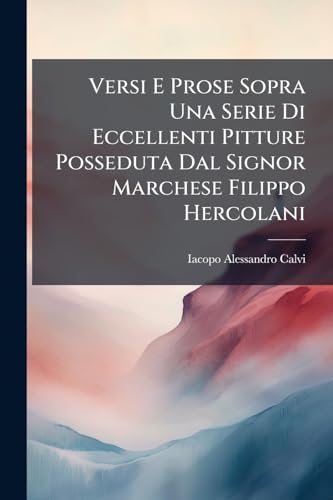 Versi E Prose Sopra Una Serie Di Eccellenti Pitture Posseduta Dal Signor Marchese Filippo Hercolani (Italian Edition)
