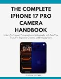 The complete iPhone 17 pro camera handbook: Unlock Professional Photography and Videography with Easy Tips, Tricks, For Beginners, Creators, and Everyday Users.