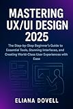 Mastering UX/UI Design 2025: The Step-by-Step Beginner’s Guide to Essential Tools, Stunning Interfaces, and Creating World-Class User Experiences with Ease
