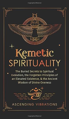 Kemetic Spirituality: The Buried Secrets to Spiritual Evolution, the Forgotten
