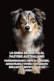 La Guida Definitiva al Pastore Australiano: Padroneggiare l’Arte di Crescere, Addestrare e Vivere con Questo Brillante e Devoto Cane da Lavoro