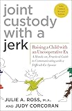 Joint Custody with a Jerk: Raising a Child with an Uncooperative Ex: A Hands-on, Practical Guide to Communicating with a Difficult Ex-Spouse