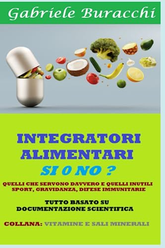 INTEGRATORI ALIMENTARI SI 0 NO ? QUELLI CHE SERVONO DAVVERO E QUELLI INUTILI SPORT, GRAVIDANZA, DIFESE IMMUNITARIE: TUTTO BASATO SU DOCUMENTAZIONE SCIENTIFICA
