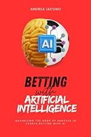 Betting with Artificial Intelligence: Maximizing the Odds of Success in Sports Betting with AI B0D79MFPGN Book Cover
