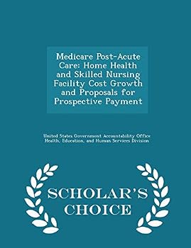 Medicare Post-Acute Care: Home Health and Skilled Nursing Facility Cost Growth and Proposals for Prospective Payment - Scholar's Choice Edition