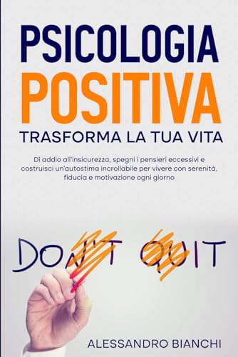 Psicologia Positiva Trasforma la tua vita: Dì addio all'insicurezza, spegni i pensieri eccessivi e costruisci un’autostima incrollabile per vivere con serenità, fiducia e motivazione ogni giorno