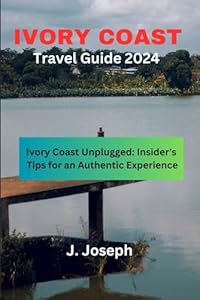 Ivory Coast Travel Guide 2024: Ivory Coast Unplugged: Insider's Tips for an Authentic Experience
