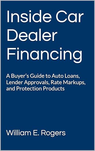 Inside Car Dealer Financing: A Buyer’s Guide to Auto Loans, Lender Approvals, Rate Markups, and Protection Products (Inside the Car Dealership Series Book 2)