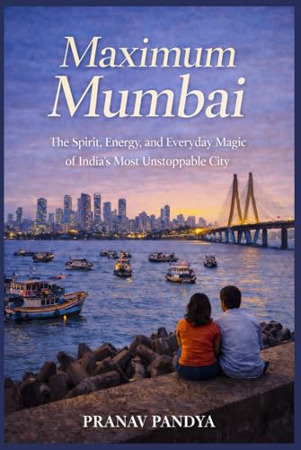 MAXIMUM MUMBAI The Spirit, Energy, and Everyday Magic of India’s Most Unstoppable City