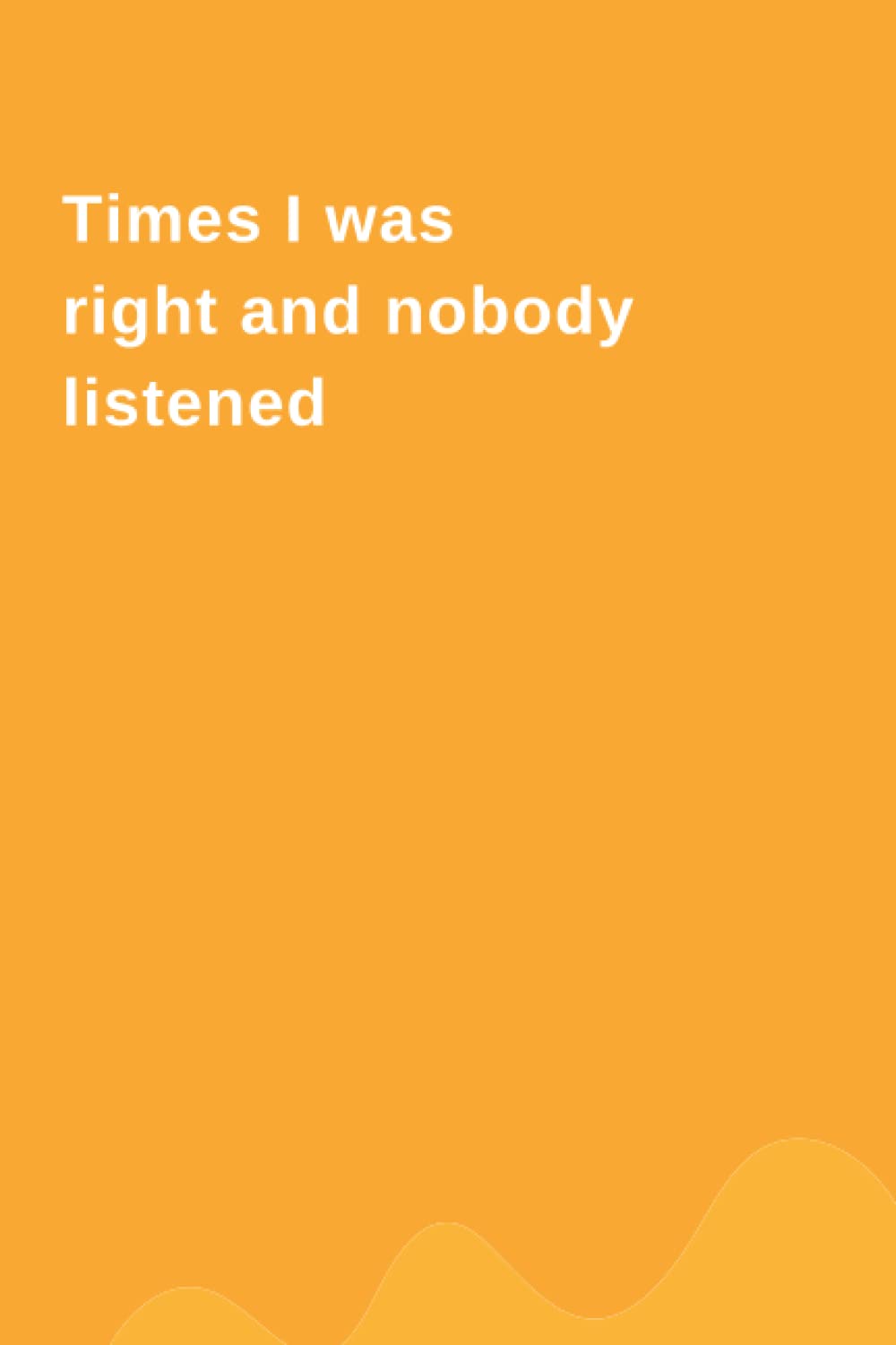 Times I Was Right And Nobody Listened Notebook: orange Funny Gag Gift Notebook Journal For Co-workers, Friends and Family. 6 x 9 inches, 120 Pages