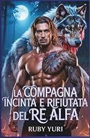 La compagna incinta e rifiutata del re alfa: Un bambino miliardario segreto seconda possibilità lupi mannari paranormale romanticismo (Italian Edition) B0FF38R6PX Book Cover