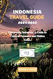 Indonesia Travel Guide 2024-2025: Discovering Indonesia: A Guide to Cultural Treasures and Hidden Gems.