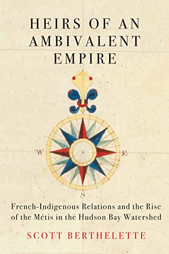 Heirs of an Ambivalent Empire: French-Indigenous Relations and the Rise of the Métis in the Hudson Bay Watershed (Volume 4) (McGill-Queen's Studies in Early Canada / Avant le Canada)