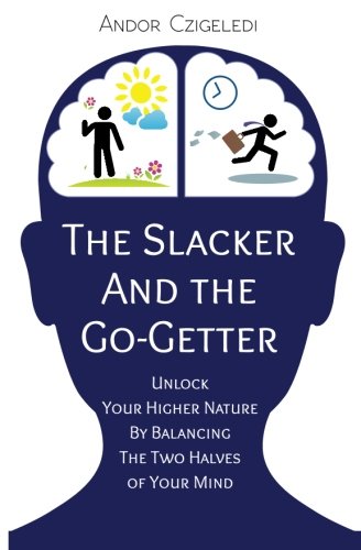 The Slacker and the Go-Getter: Unlock Your Higher Nature By Balancing the Two Hal