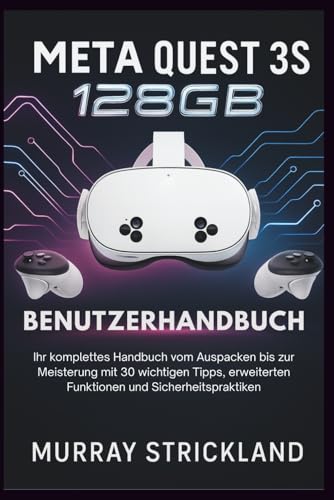 Meta Quest 3S 128 GB Benutzerhandbuch: Ihr komplettes Handbuch vom Auspacken bis zur Meisterung mit 30 wichtigen Tipps, erweiterten Funktionen und Sicherheitspraktiken