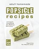  Adult Homemade Popsicle Recipes: A Simple Cookbook for Making Delicious Popsicles for Adults only!