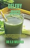  CELERY JUICE: The Complete Guide Book Of Using Celery Juice For Calming Inflammation, Autoimmune Sickness, Balancing The Body, Healing And Restoring Your Health In Short Period Of Time