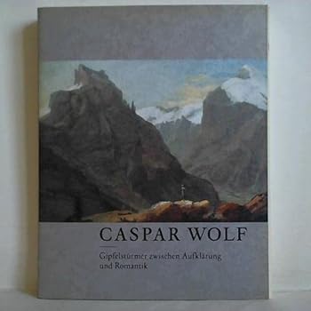 Caspar Wolf (Gipfelsturmer Zwischen Aufklarung Unk Romantik)