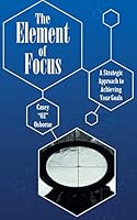 The Element of Focus: A Strategic Approach to Achieving Your Goals 1491774045 Book Cover